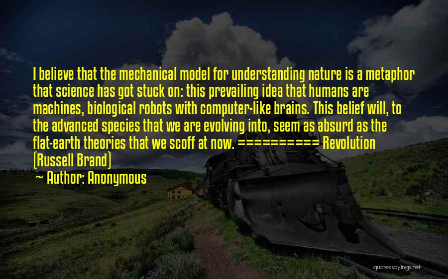 Anonymous Quotes: I Believe That The Mechanical Model For Understanding Nature Is A Metaphor That Science Has Got Stuck On: This Prevailing