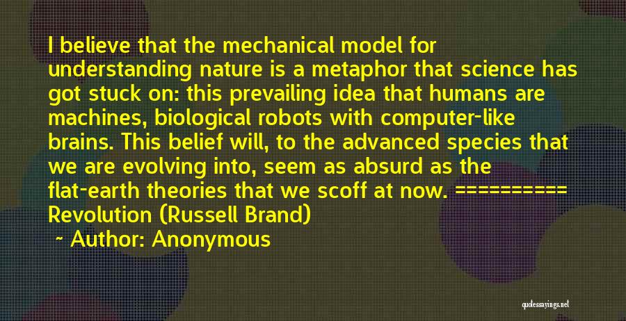 Anonymous Quotes: I Believe That The Mechanical Model For Understanding Nature Is A Metaphor That Science Has Got Stuck On: This Prevailing