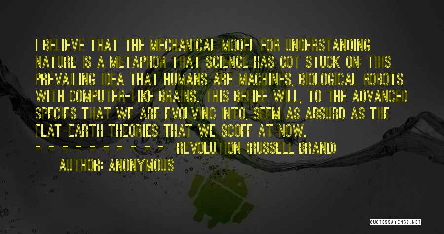 Anonymous Quotes: I Believe That The Mechanical Model For Understanding Nature Is A Metaphor That Science Has Got Stuck On: This Prevailing