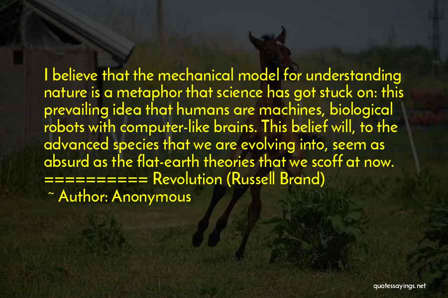 Anonymous Quotes: I Believe That The Mechanical Model For Understanding Nature Is A Metaphor That Science Has Got Stuck On: This Prevailing