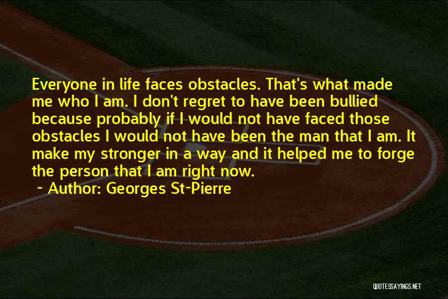 Georges St-Pierre Quotes: Everyone In Life Faces Obstacles. That's What Made Me Who I Am. I Don't Regret To Have Been Bullied Because