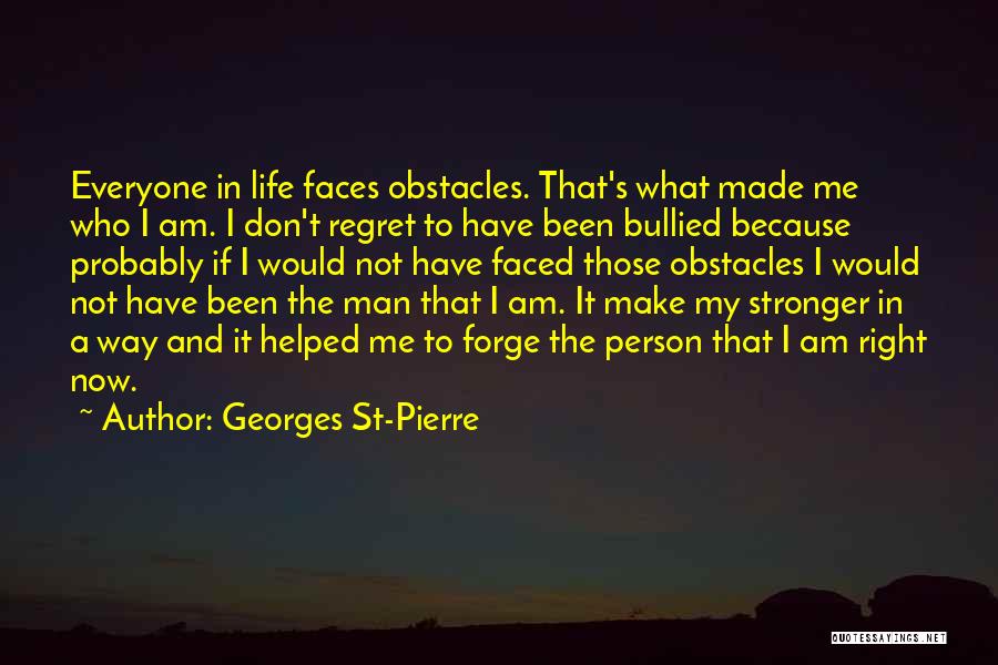 Georges St-Pierre Quotes: Everyone In Life Faces Obstacles. That's What Made Me Who I Am. I Don't Regret To Have Been Bullied Because