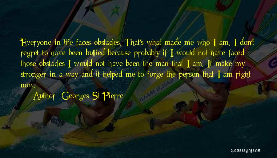 Georges St-Pierre Quotes: Everyone In Life Faces Obstacles. That's What Made Me Who I Am. I Don't Regret To Have Been Bullied Because