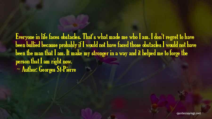 Georges St-Pierre Quotes: Everyone In Life Faces Obstacles. That's What Made Me Who I Am. I Don't Regret To Have Been Bullied Because