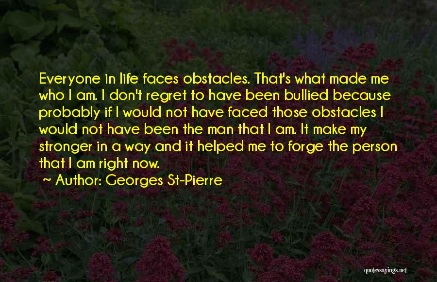 Georges St-Pierre Quotes: Everyone In Life Faces Obstacles. That's What Made Me Who I Am. I Don't Regret To Have Been Bullied Because