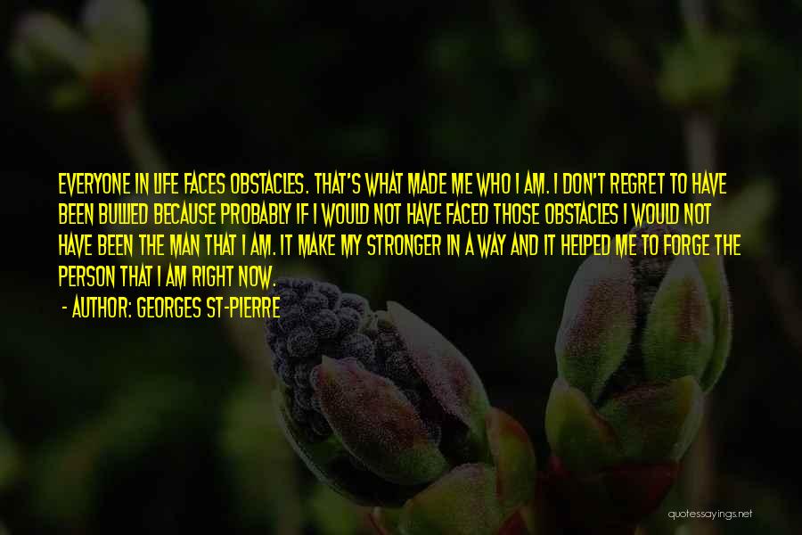 Georges St-Pierre Quotes: Everyone In Life Faces Obstacles. That's What Made Me Who I Am. I Don't Regret To Have Been Bullied Because
