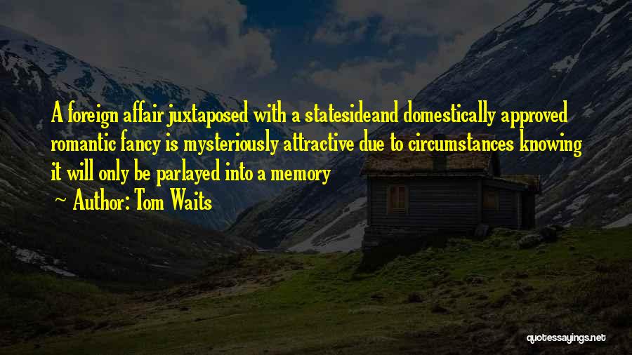Tom Waits Quotes: A Foreign Affair Juxtaposed With A Statesideand Domestically Approved Romantic Fancy Is Mysteriously Attractive Due To Circumstances Knowing It Will