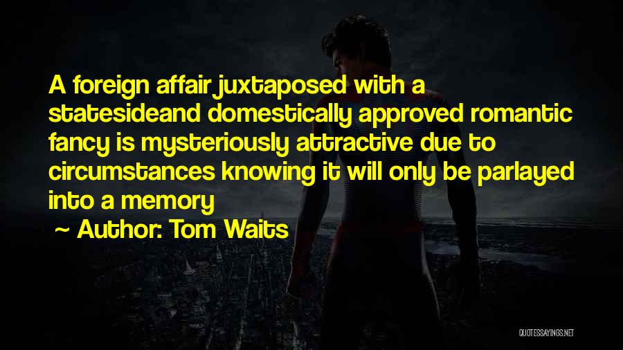 Tom Waits Quotes: A Foreign Affair Juxtaposed With A Statesideand Domestically Approved Romantic Fancy Is Mysteriously Attractive Due To Circumstances Knowing It Will