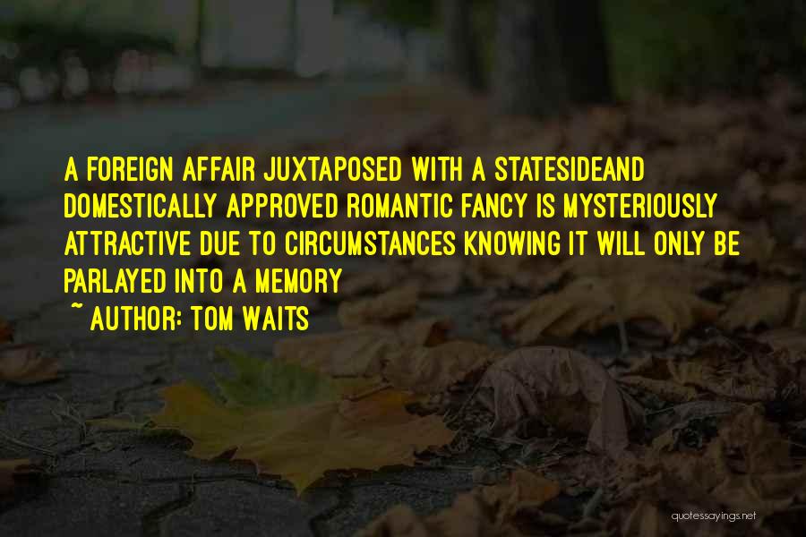 Tom Waits Quotes: A Foreign Affair Juxtaposed With A Statesideand Domestically Approved Romantic Fancy Is Mysteriously Attractive Due To Circumstances Knowing It Will