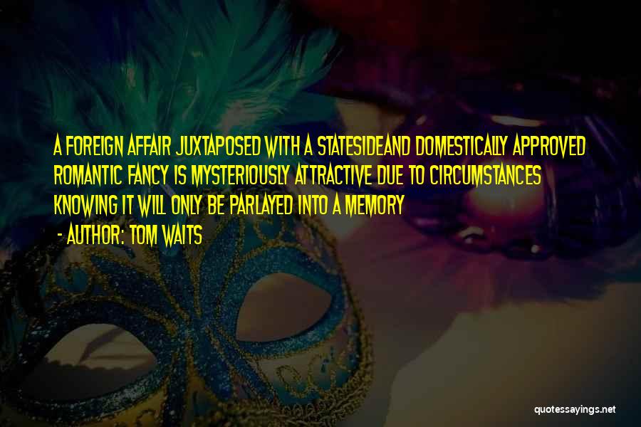 Tom Waits Quotes: A Foreign Affair Juxtaposed With A Statesideand Domestically Approved Romantic Fancy Is Mysteriously Attractive Due To Circumstances Knowing It Will