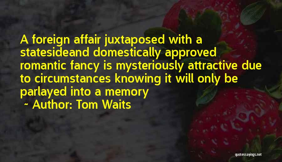 Tom Waits Quotes: A Foreign Affair Juxtaposed With A Statesideand Domestically Approved Romantic Fancy Is Mysteriously Attractive Due To Circumstances Knowing It Will