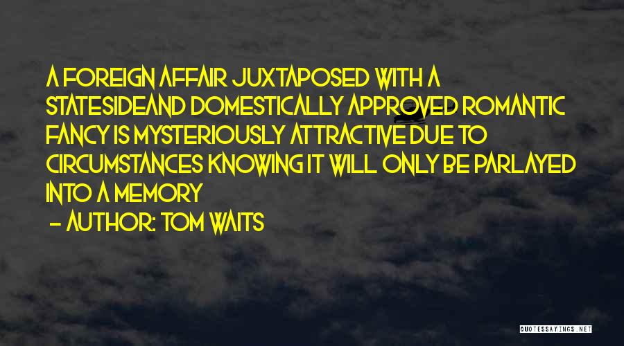 Tom Waits Quotes: A Foreign Affair Juxtaposed With A Statesideand Domestically Approved Romantic Fancy Is Mysteriously Attractive Due To Circumstances Knowing It Will