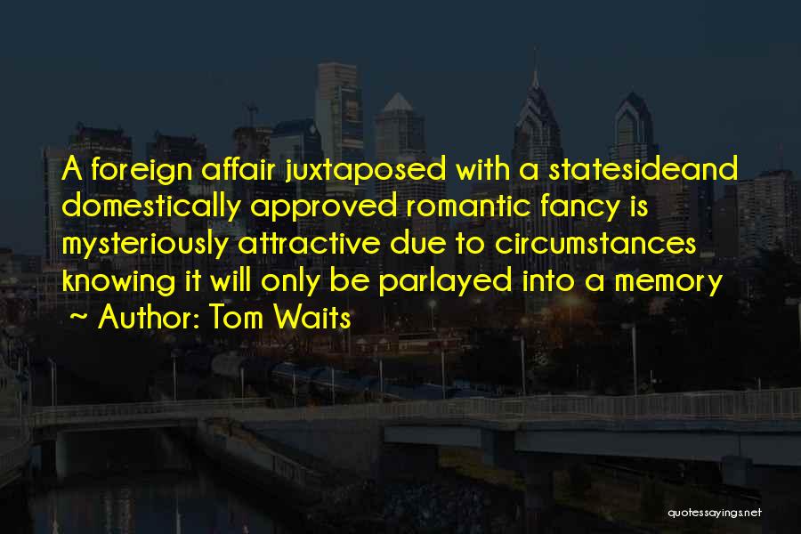 Tom Waits Quotes: A Foreign Affair Juxtaposed With A Statesideand Domestically Approved Romantic Fancy Is Mysteriously Attractive Due To Circumstances Knowing It Will