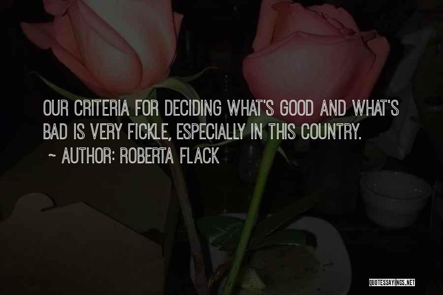 Roberta Flack Quotes: Our Criteria For Deciding What's Good And What's Bad Is Very Fickle, Especially In This Country.