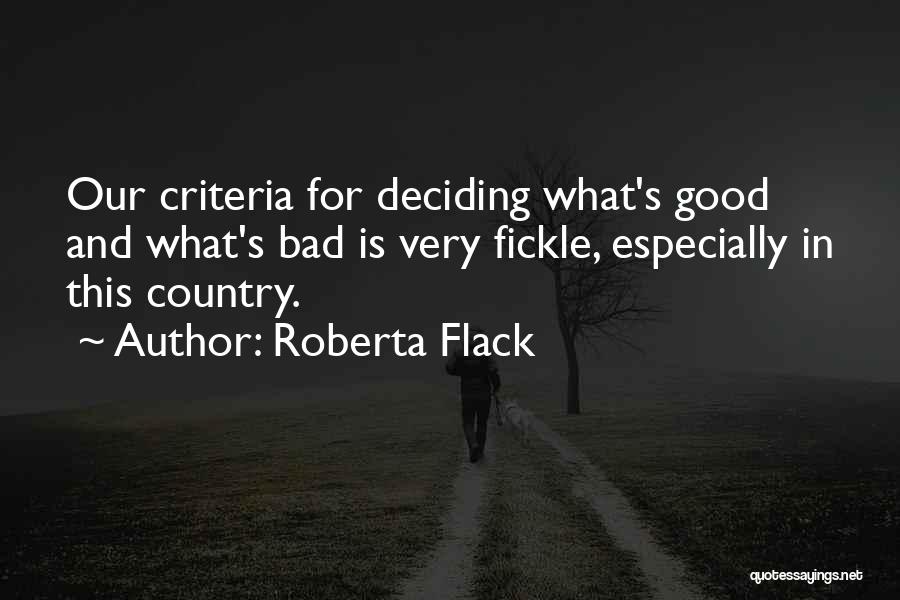 Roberta Flack Quotes: Our Criteria For Deciding What's Good And What's Bad Is Very Fickle, Especially In This Country.