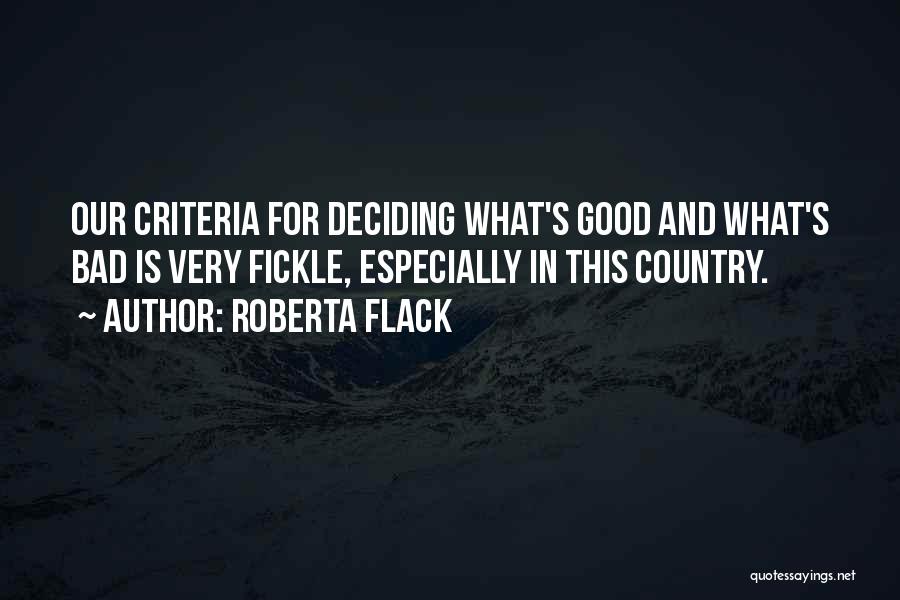 Roberta Flack Quotes: Our Criteria For Deciding What's Good And What's Bad Is Very Fickle, Especially In This Country.