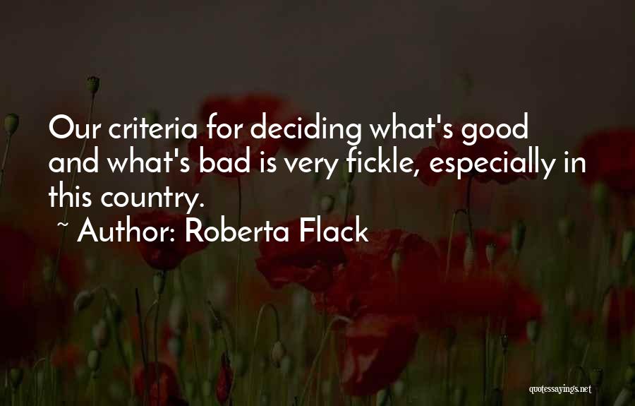 Roberta Flack Quotes: Our Criteria For Deciding What's Good And What's Bad Is Very Fickle, Especially In This Country.