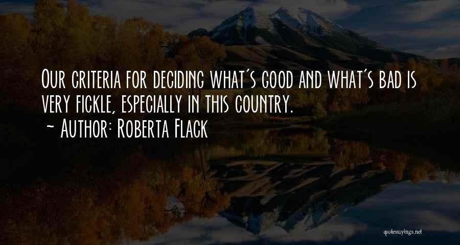 Roberta Flack Quotes: Our Criteria For Deciding What's Good And What's Bad Is Very Fickle, Especially In This Country.