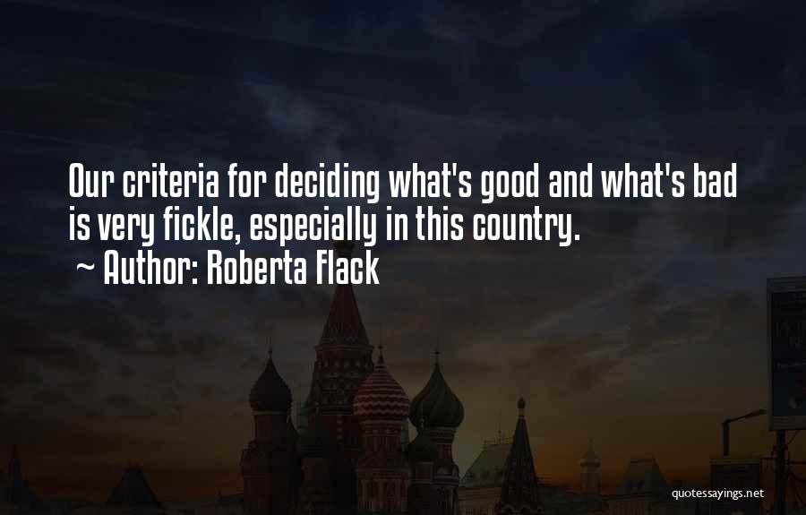 Roberta Flack Quotes: Our Criteria For Deciding What's Good And What's Bad Is Very Fickle, Especially In This Country.