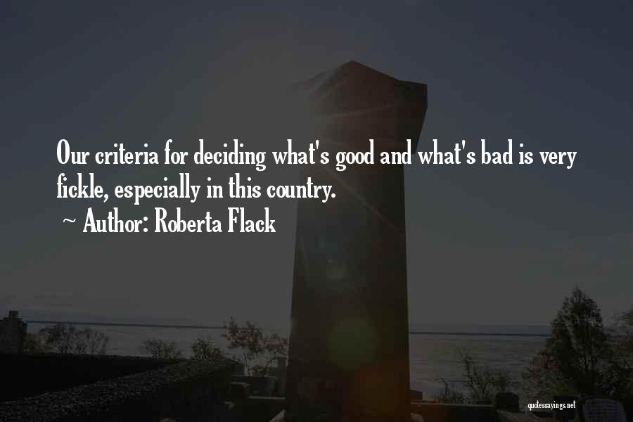 Roberta Flack Quotes: Our Criteria For Deciding What's Good And What's Bad Is Very Fickle, Especially In This Country.