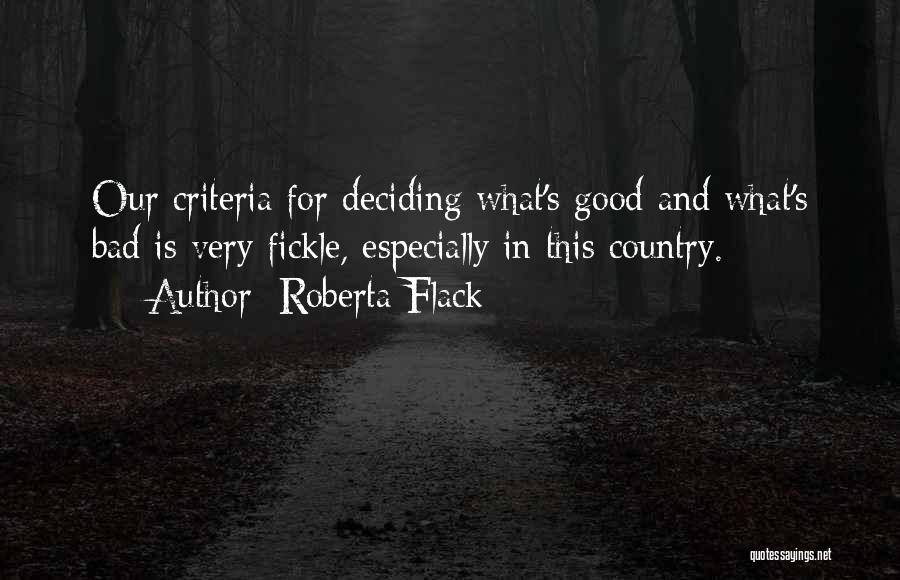 Roberta Flack Quotes: Our Criteria For Deciding What's Good And What's Bad Is Very Fickle, Especially In This Country.