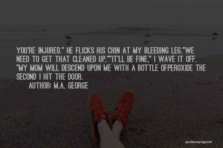 M.A. George Quotes: You're Injured. He Flicks His Chin At My Bleeding Leg.we Need To Get That Cleaned Up.it'll Be Fine, I Wave