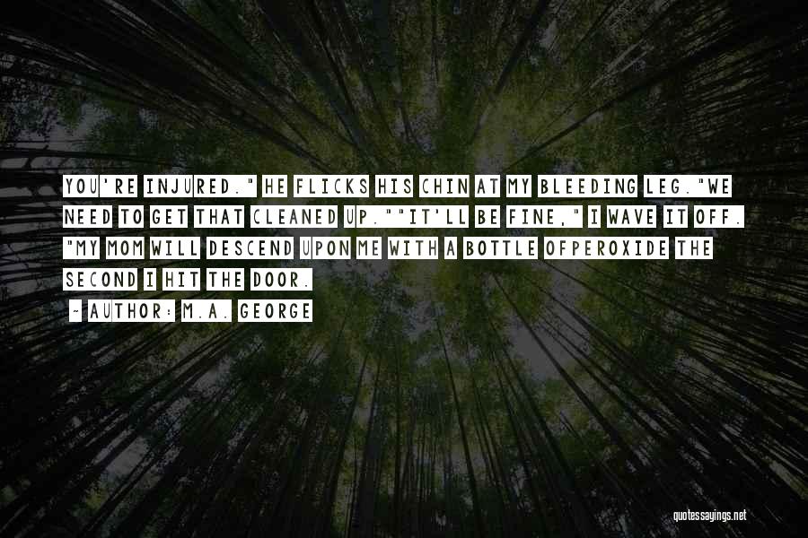 M.A. George Quotes: You're Injured. He Flicks His Chin At My Bleeding Leg.we Need To Get That Cleaned Up.it'll Be Fine, I Wave