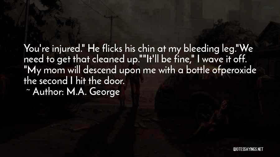M.A. George Quotes: You're Injured. He Flicks His Chin At My Bleeding Leg.we Need To Get That Cleaned Up.it'll Be Fine, I Wave