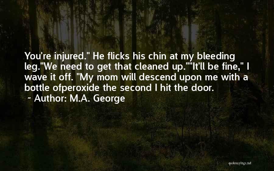 M.A. George Quotes: You're Injured. He Flicks His Chin At My Bleeding Leg.we Need To Get That Cleaned Up.it'll Be Fine, I Wave