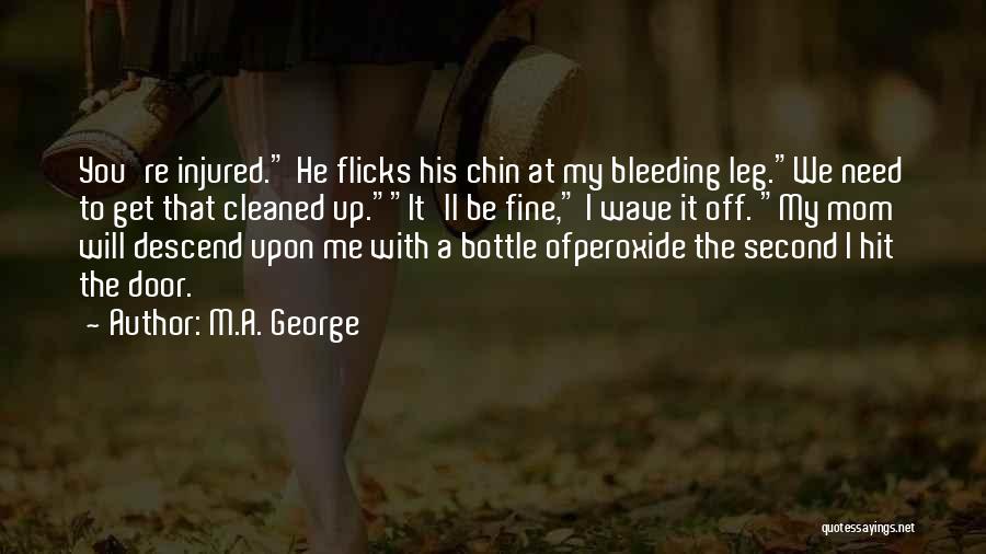 M.A. George Quotes: You're Injured. He Flicks His Chin At My Bleeding Leg.we Need To Get That Cleaned Up.it'll Be Fine, I Wave