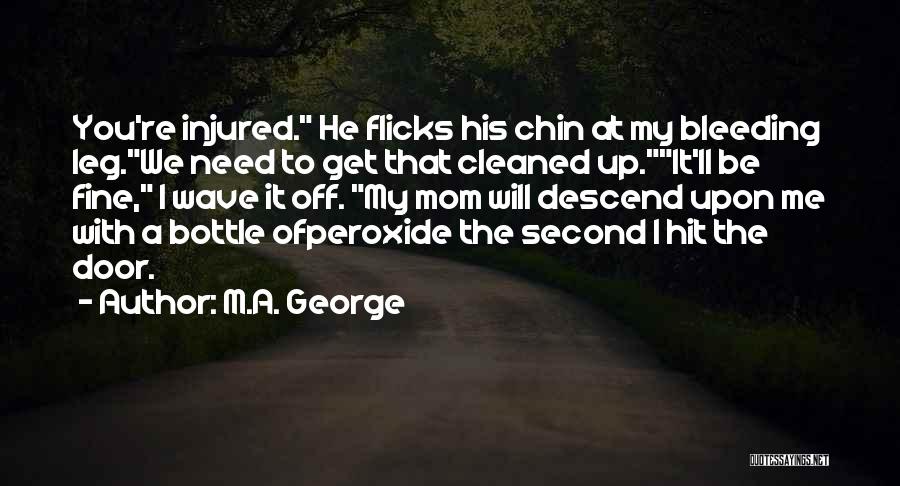 M.A. George Quotes: You're Injured. He Flicks His Chin At My Bleeding Leg.we Need To Get That Cleaned Up.it'll Be Fine, I Wave