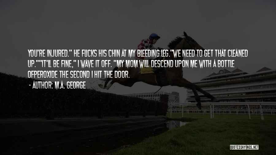 M.A. George Quotes: You're Injured. He Flicks His Chin At My Bleeding Leg.we Need To Get That Cleaned Up.it'll Be Fine, I Wave