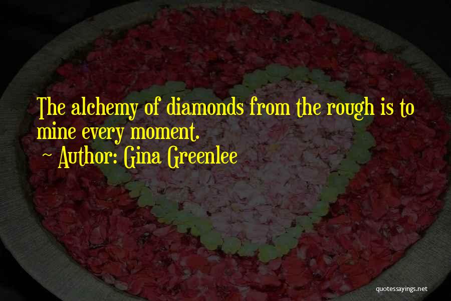 Gina Greenlee Quotes: The Alchemy Of Diamonds From The Rough Is To Mine Every Moment.