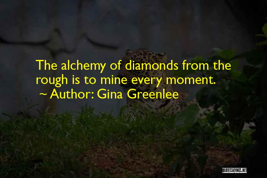 Gina Greenlee Quotes: The Alchemy Of Diamonds From The Rough Is To Mine Every Moment.