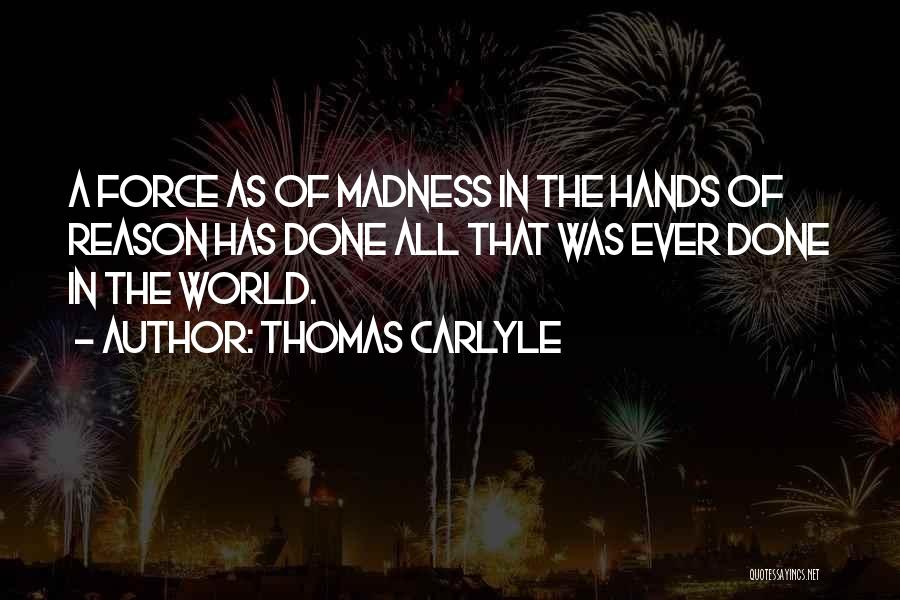 Thomas Carlyle Quotes: A Force As Of Madness In The Hands Of Reason Has Done All That Was Ever Done In The World.