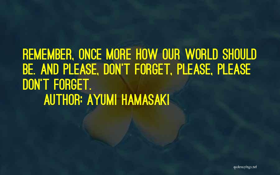 Ayumi Hamasaki Quotes: Remember, Once More How Our World Should Be. And Please, Don't Forget, Please, Please Don't Forget.