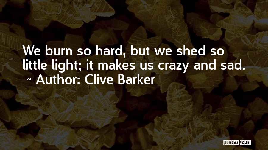 Clive Barker Quotes: We Burn So Hard, But We Shed So Little Light; It Makes Us Crazy And Sad.