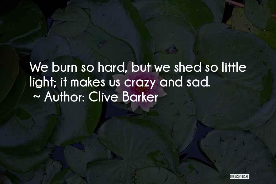 Clive Barker Quotes: We Burn So Hard, But We Shed So Little Light; It Makes Us Crazy And Sad.