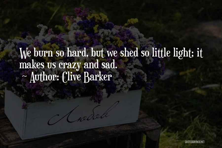Clive Barker Quotes: We Burn So Hard, But We Shed So Little Light; It Makes Us Crazy And Sad.