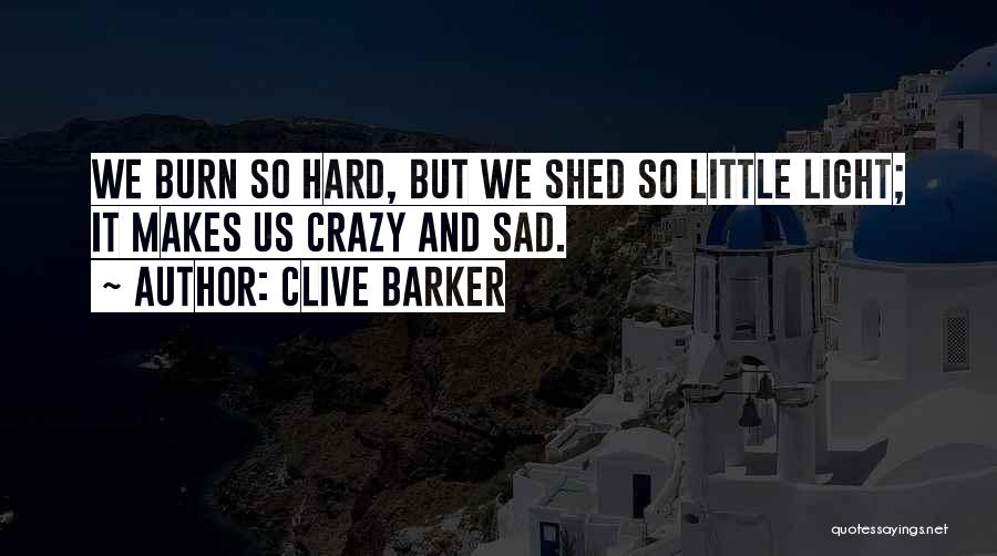 Clive Barker Quotes: We Burn So Hard, But We Shed So Little Light; It Makes Us Crazy And Sad.