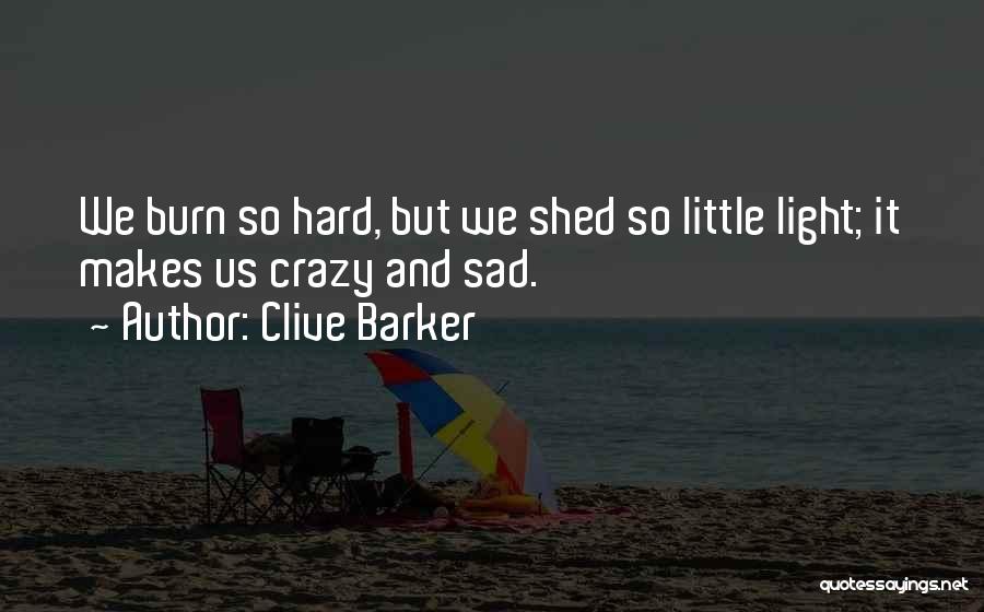 Clive Barker Quotes: We Burn So Hard, But We Shed So Little Light; It Makes Us Crazy And Sad.