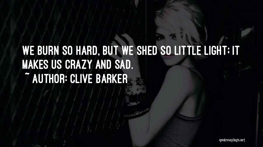 Clive Barker Quotes: We Burn So Hard, But We Shed So Little Light; It Makes Us Crazy And Sad.