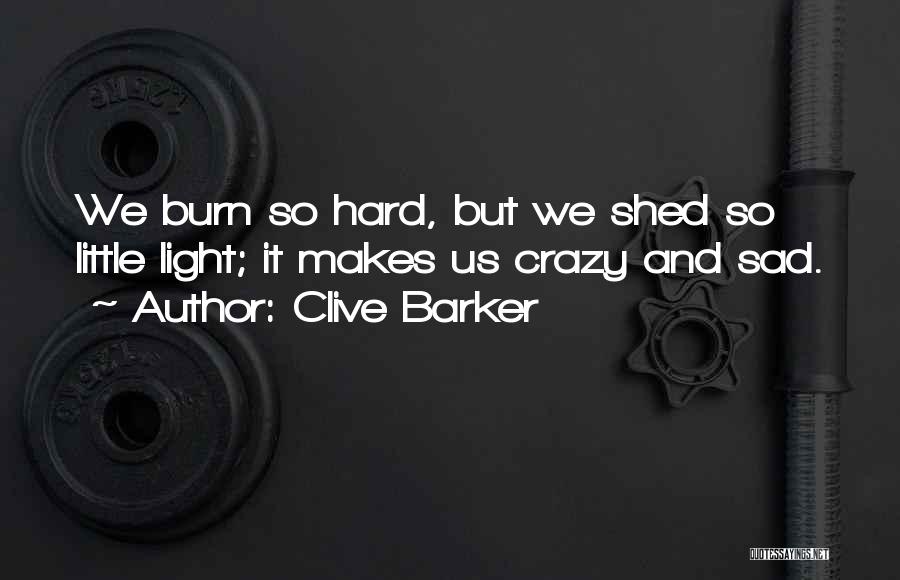 Clive Barker Quotes: We Burn So Hard, But We Shed So Little Light; It Makes Us Crazy And Sad.