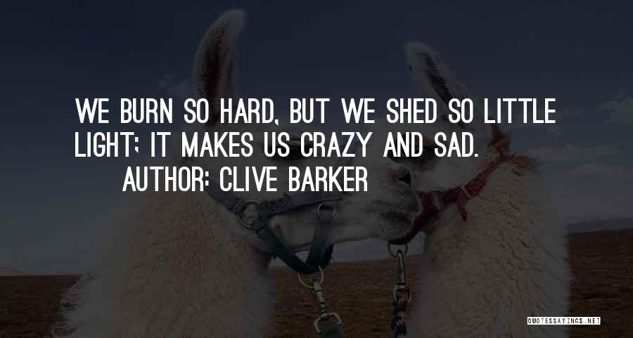 Clive Barker Quotes: We Burn So Hard, But We Shed So Little Light; It Makes Us Crazy And Sad.