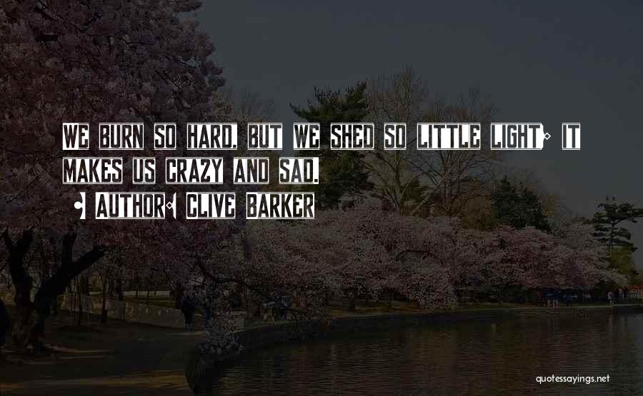 Clive Barker Quotes: We Burn So Hard, But We Shed So Little Light; It Makes Us Crazy And Sad.