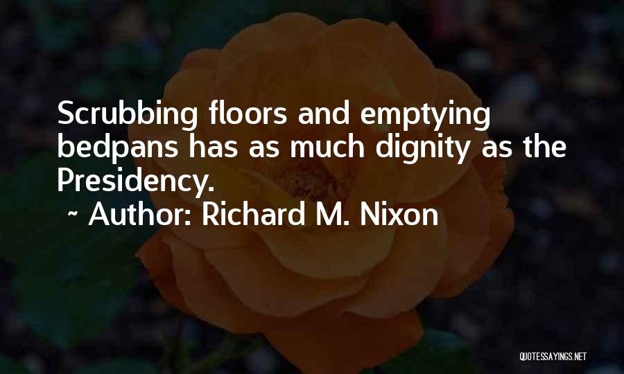 Richard M. Nixon Quotes: Scrubbing Floors And Emptying Bedpans Has As Much Dignity As The Presidency.