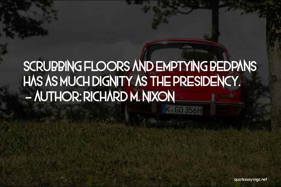 Richard M. Nixon Quotes: Scrubbing Floors And Emptying Bedpans Has As Much Dignity As The Presidency.