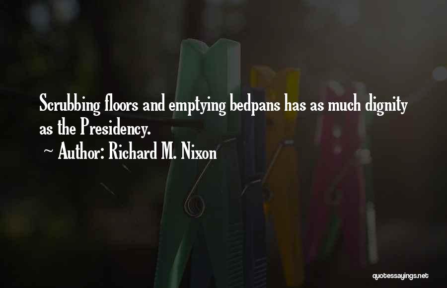 Richard M. Nixon Quotes: Scrubbing Floors And Emptying Bedpans Has As Much Dignity As The Presidency.