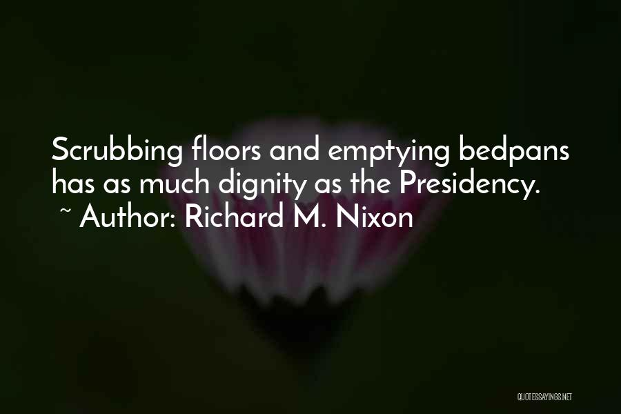 Richard M. Nixon Quotes: Scrubbing Floors And Emptying Bedpans Has As Much Dignity As The Presidency.