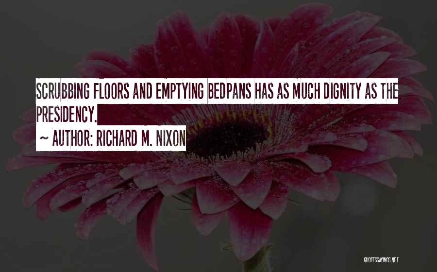 Richard M. Nixon Quotes: Scrubbing Floors And Emptying Bedpans Has As Much Dignity As The Presidency.
